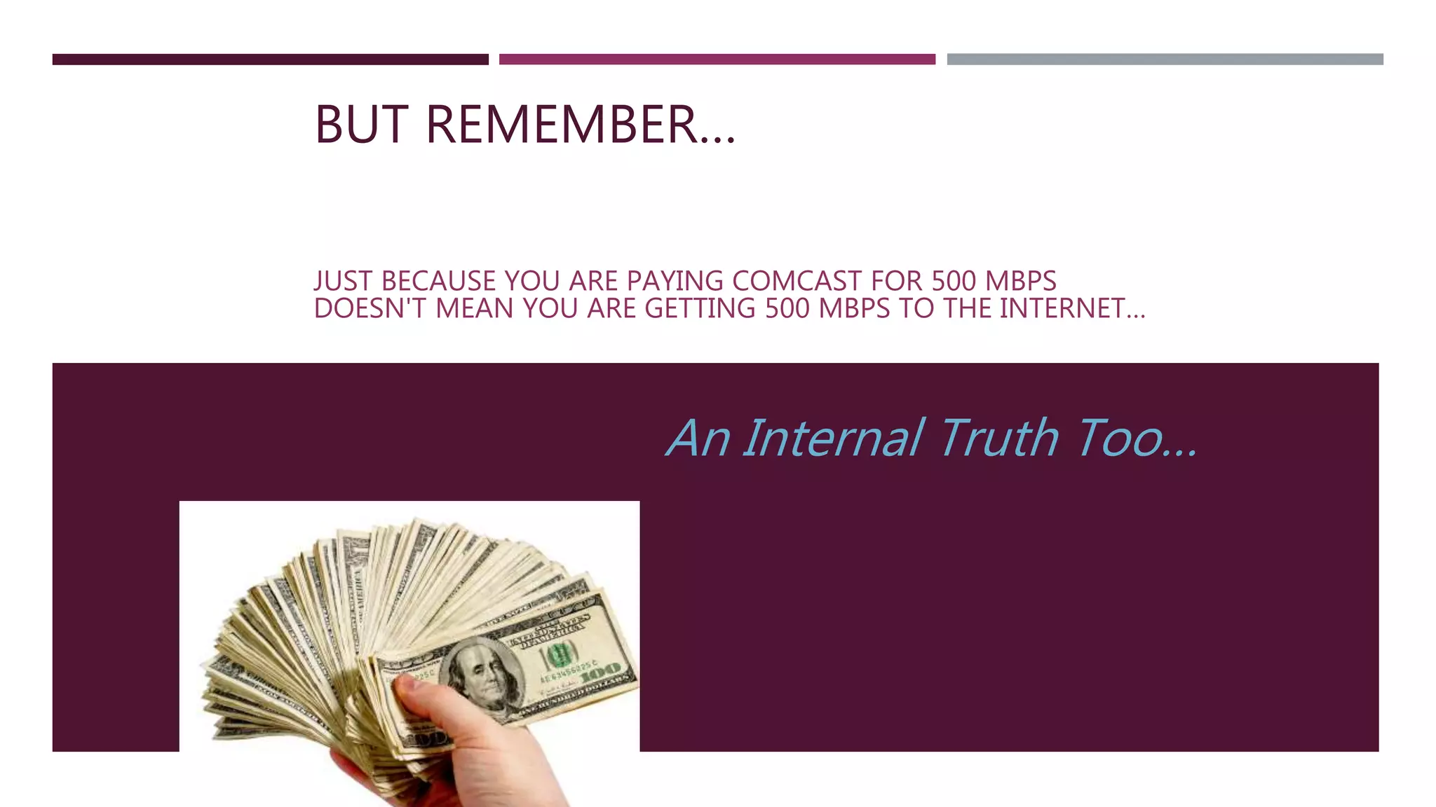 BUT REMEMBER…
JUST BECAUSE YOU ARE PAYING COMCAST FOR 500 MBPS
DOESN'T MEAN YOU ARE GETTING 500 MBPS TO THE INTERNET…
An Internal Truth Too…
 