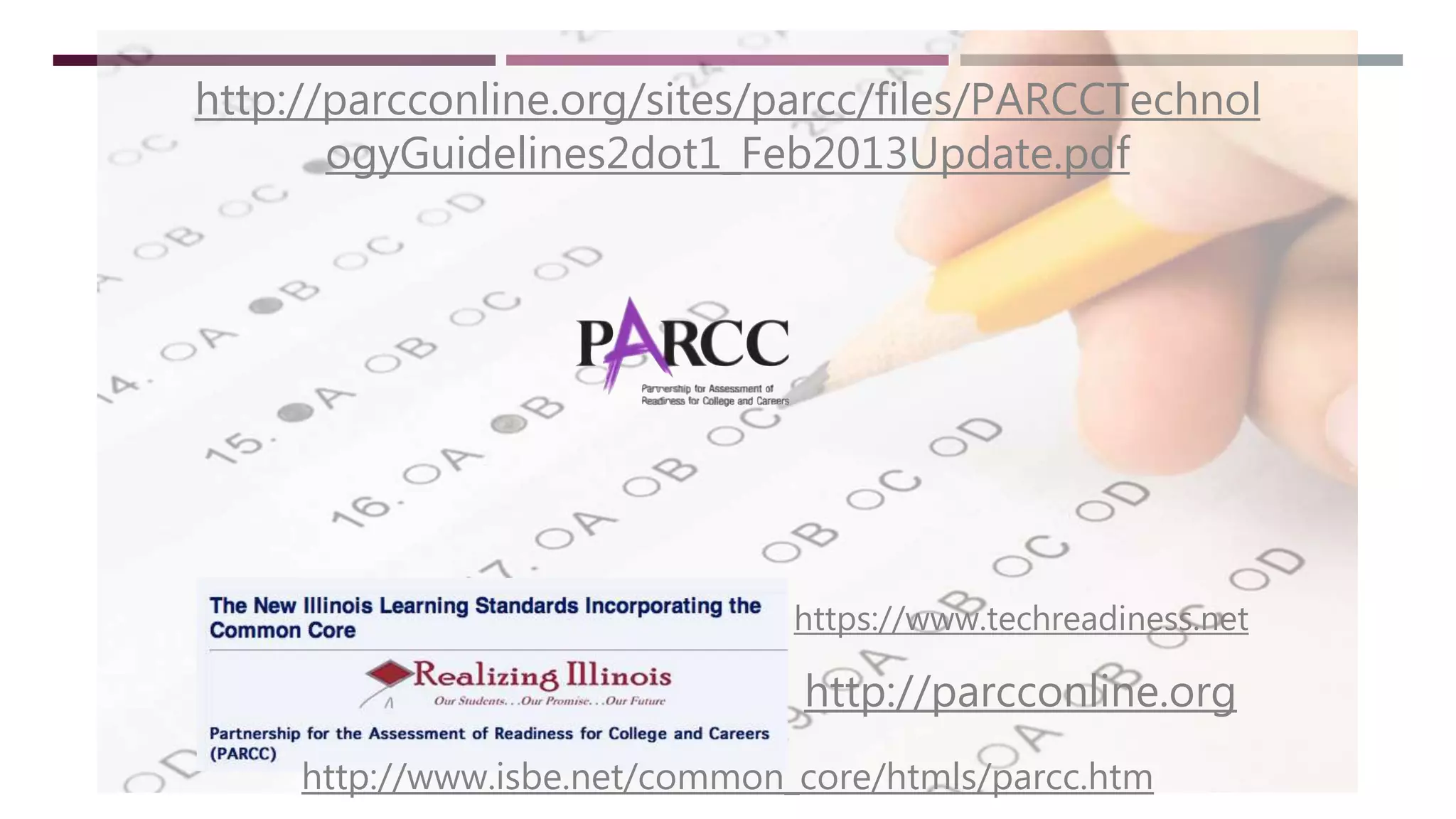 http://www.isbe.net/common_core/htmls/parcc.htm
https://www.techreadiness.net
http://parcconline.org
http://parcconline.org/sites/parcc/files/PARCCTechnol
ogyGuidelines2dot1_Feb2013Update.pdf
 