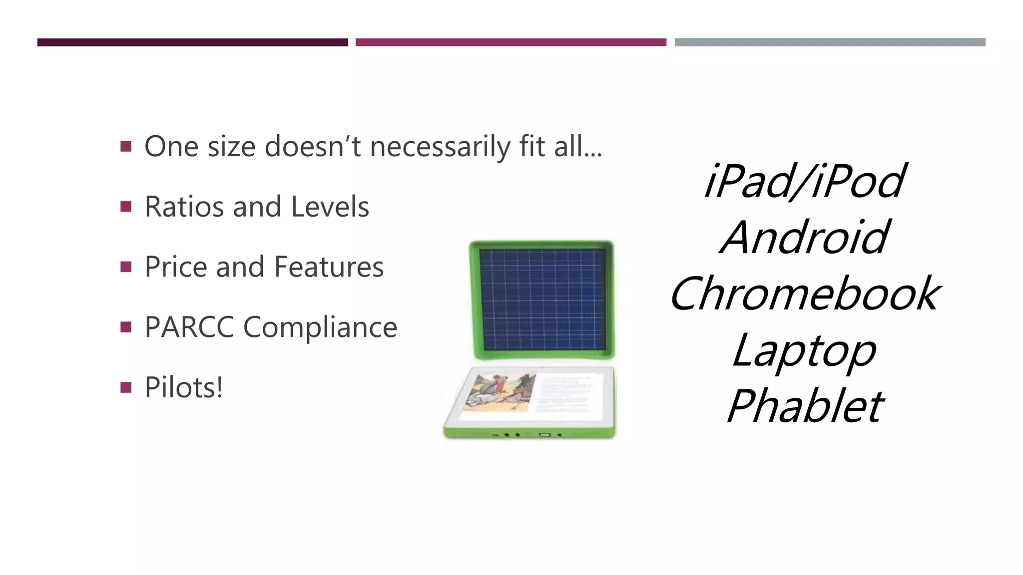  One size doesn’t necessarily fit all...
 Ratios and Levels
 Price and Features
 PARCC Compliance
 Pilots!
iPad/iPod
Android
Chromebook
Laptop
Phablet
 