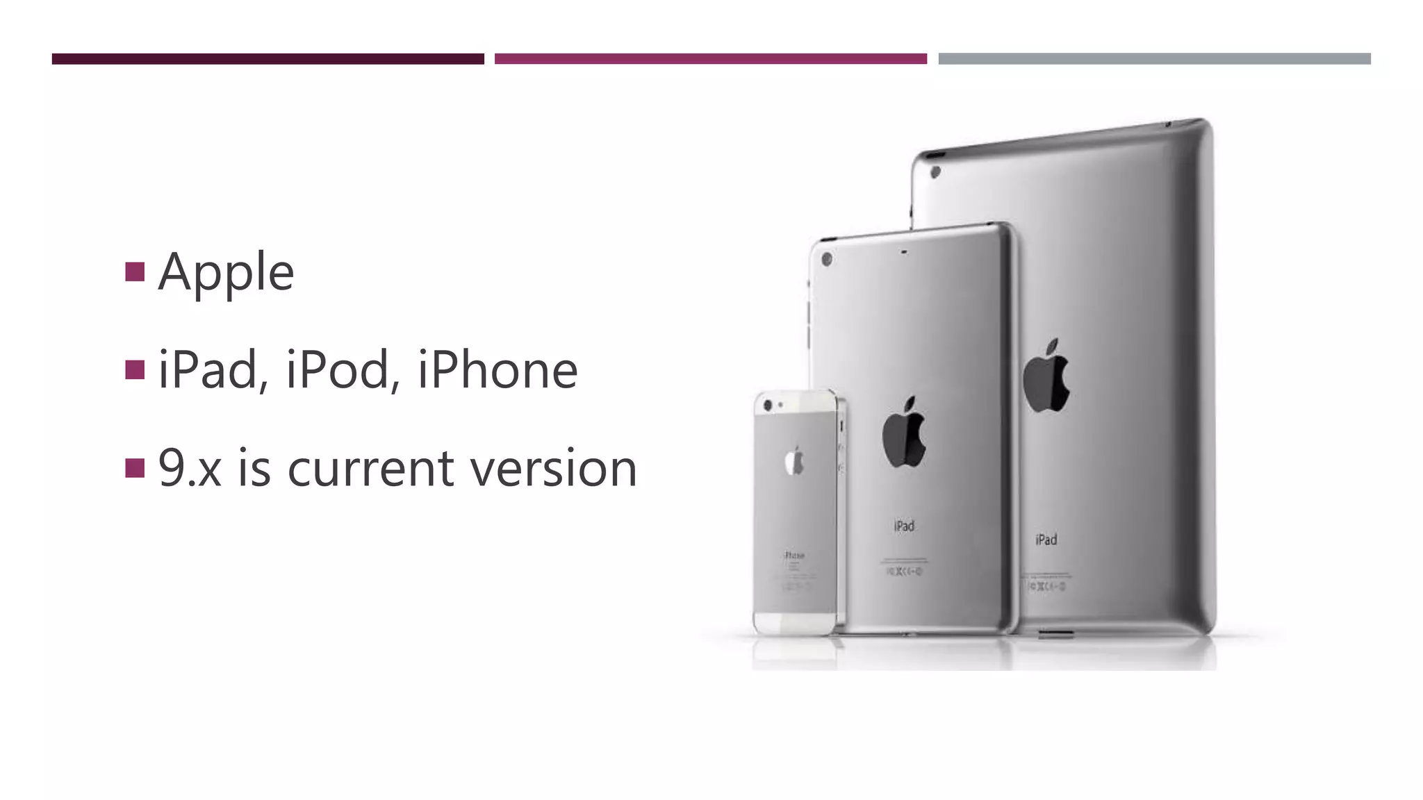  Apple
 iPad, iPod, iPhone
 9.x is current version
 