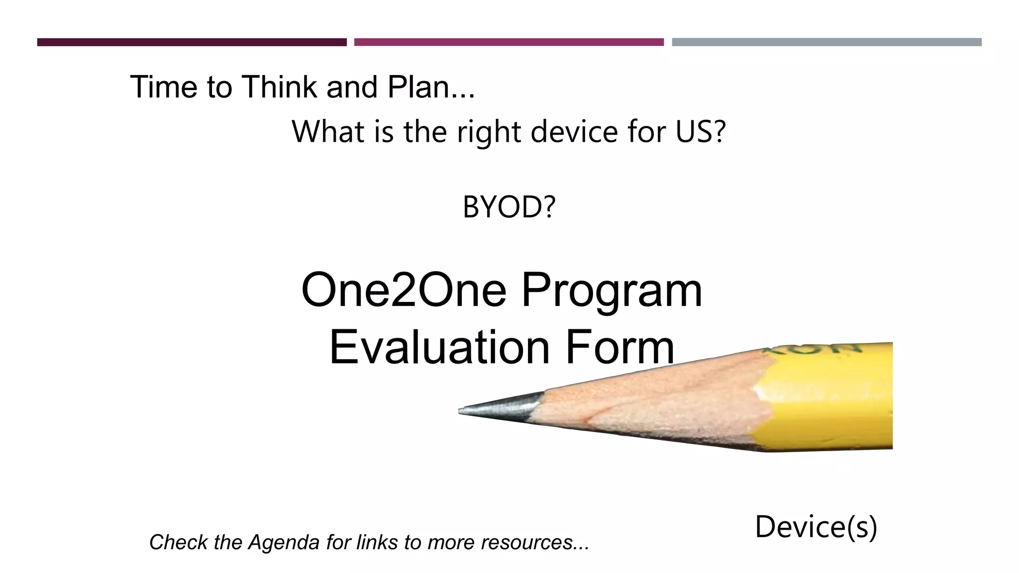 Time to Think and Plan...
Check the Agenda for links to more resources...
One2One Program
Evaluation Form
Device(s)
What is the right device for US?
BYOD?
 