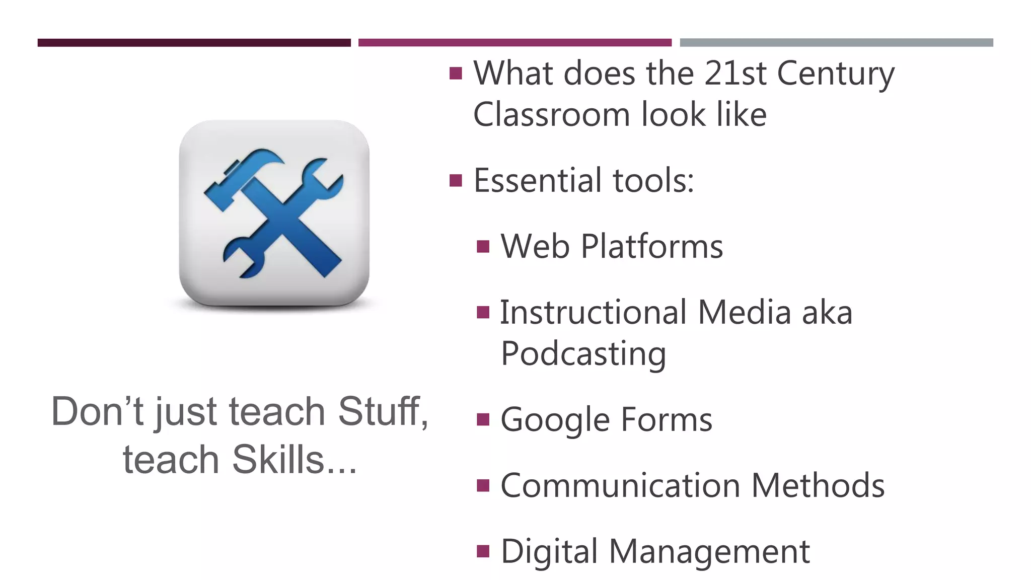  What does the 21st Century
Classroom look like
 Essential tools:
 Web Platforms
 Instructional Media aka
Podcasting
 Google Forms
 Communication Methods
 Digital Management
Don’t just teach Stuff,
teach Skills...
 