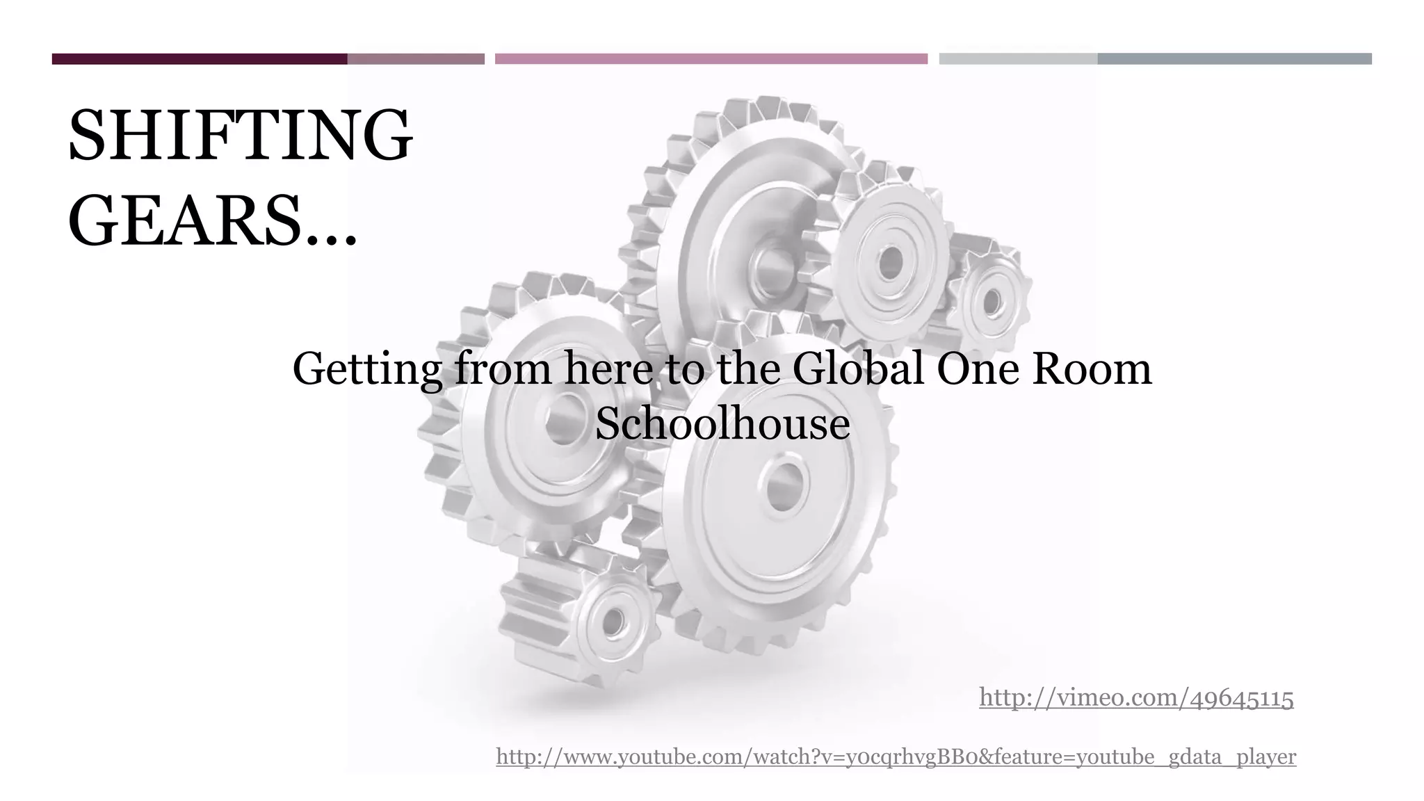 SHIFTING
GEARS...
http://www.youtube.com/watch?v=y0cqrhvgBB0&feature=youtube_gdata_player
Getting from here to the Global One Room
Schoolhouse
http://vimeo.com/49645115
 