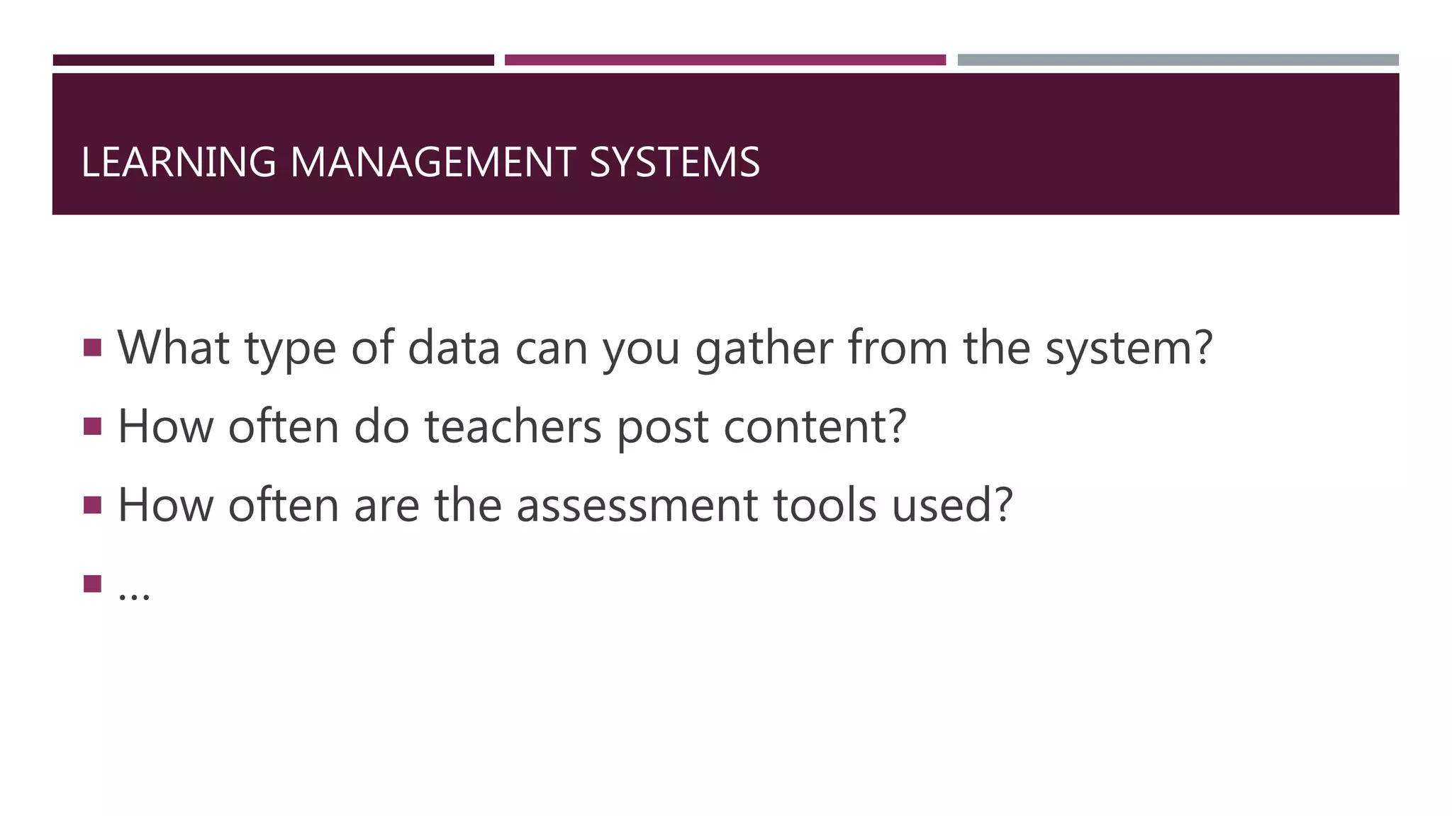 LEARNING MANAGEMENT SYSTEMS
 What type of data can you gather from the system?
 How often do teachers post content?
 How often are the assessment tools used?
 …
 