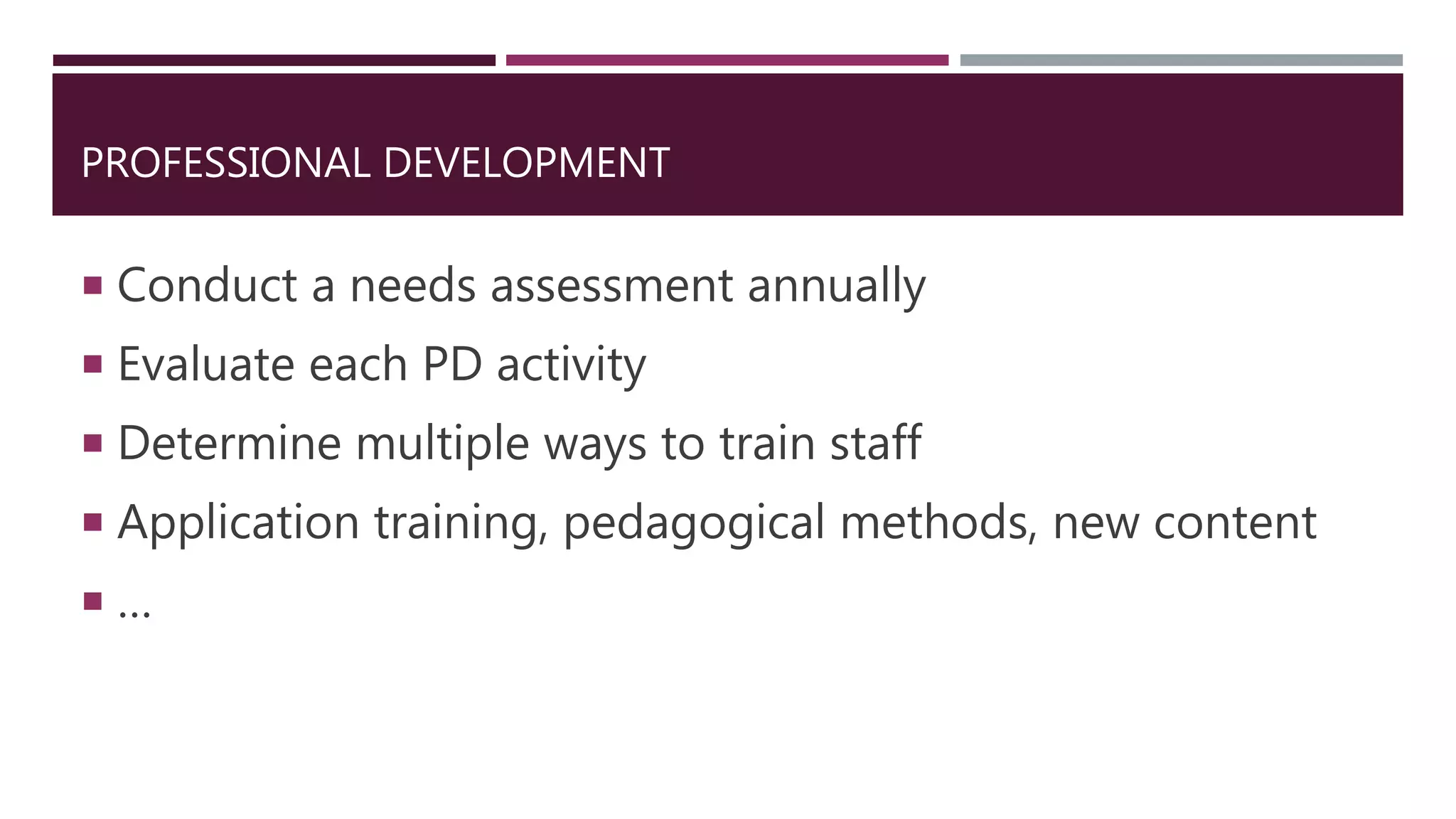 PROFESSIONAL DEVELOPMENT
 Conduct a needs assessment annually
 Evaluate each PD activity
 Determine multiple ways to train staff
 Application training, pedagogical methods, new content
 …
 