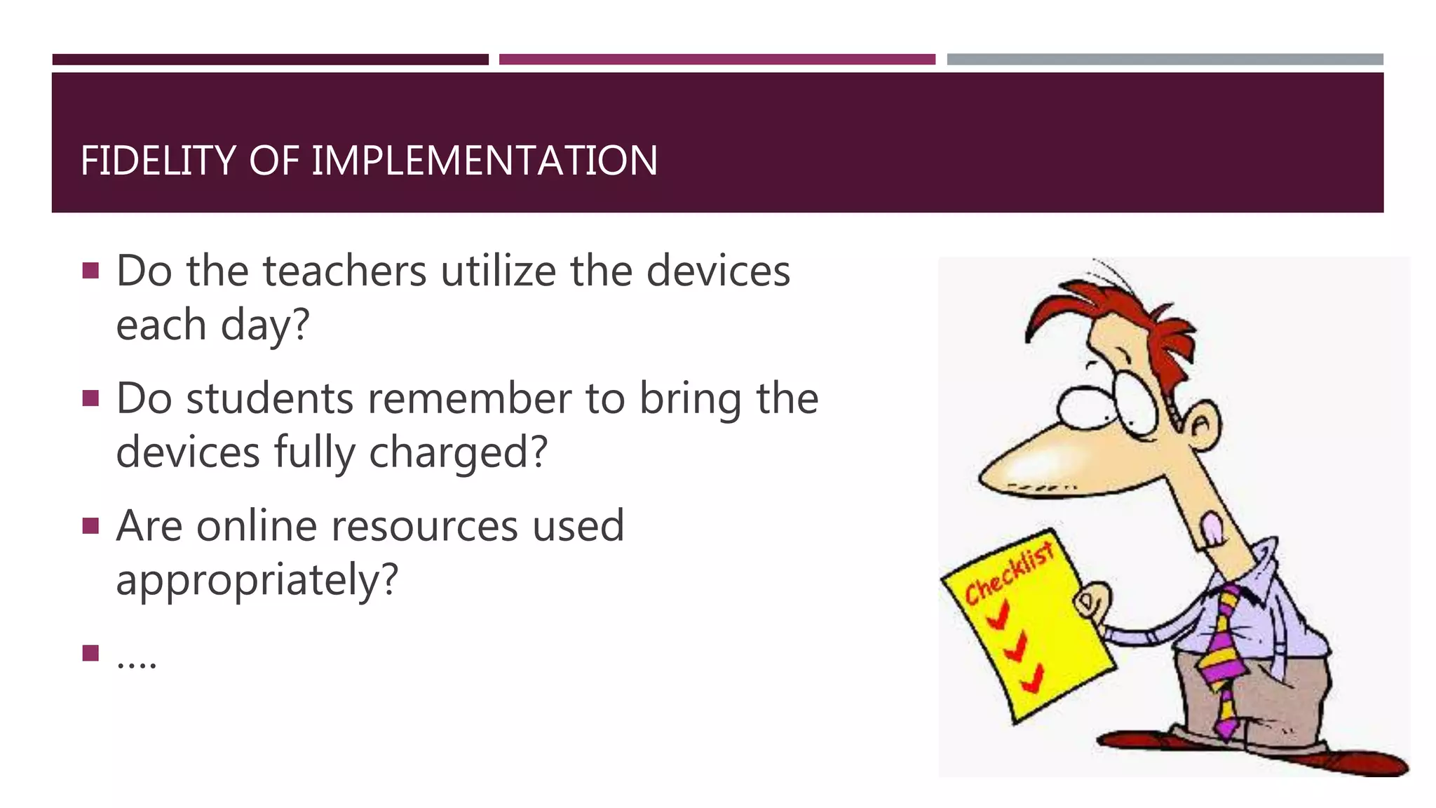 FIDELITY OF IMPLEMENTATION
 Do the teachers utilize the devices
each day?
 Do students remember to bring the
devices fully charged?
 Are online resources used
appropriately?
 ….
 