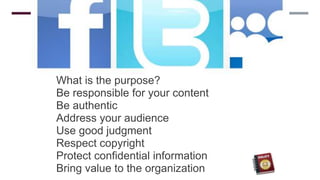SOCIAL
NETWORKING
POLICY
What is the purpose?
Be responsible for your content
Be authentic
Address your audience
Use good judgment
Respect copyright
Protect confidential information
Bring value to the organization
 
