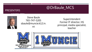 PRESENTERS
PRESENTER
@DrBaule_MCS
Steve Baule
765-747-5205
sbaule@muncie.k12.in.
us
Superintendent
Former IT director, HS
principal, media specialist,
teacher
 