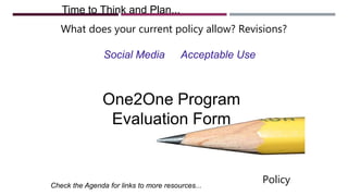 Time to Think and Plan...
Check the Agenda for links to more resources...
One2One Program
Evaluation Form
What does your current policy allow? Revisions?
Social Media Acceptable Use
Policy
 