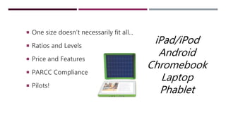  One size doesn’t necessarily fit all...
 Ratios and Levels
 Price and Features
 PARCC Compliance
 Pilots!
iPad/iPod
Android
Chromebook
Laptop
Phablet
 