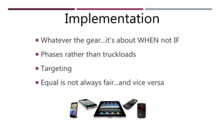 ONE TO ONE
 Whatever the gear...it’s about WHEN not IF
 Phases rather than truckloads
 Targeting
 Equal is not always fair...and vice versa
Implementation
 