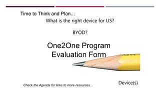 Time to Think and Plan...
Check the Agenda for links to more resources...
One2One Program
Evaluation Form
Device(s)
What is the right device for US?
BYOD?
 