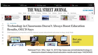 Retrieved From: WSJ, Sept 15, 2015 http://www.wsj.com/articles/technology-in-
classrooms-doesnt-always-boost-education-results-oecd-says-1442343420
 