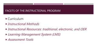 FACETS OF THE INSTRUCTIONAL PROGRAM
 Curriculum
 Instructional Methods
 Instructional Resources: traditional, electronic, and OER
 Learning Management System (LMS)
 Assessment Tools
 