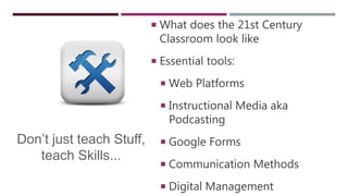  What does the 21st Century
Classroom look like
 Essential tools:
 Web Platforms
 Instructional Media aka
Podcasting
 Google Forms
 Communication Methods
 Digital Management
Don’t just teach Stuff,
teach Skills...
 