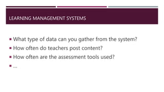 LEARNING MANAGEMENT SYSTEMS
 What type of data can you gather from the system?
 How often do teachers post content?
 How often are the assessment tools used?
 …
 
