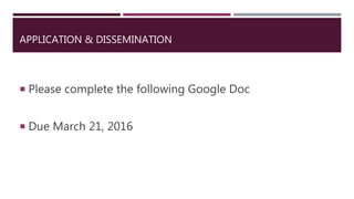 APPLICATION & DISSEMINATION
 Please complete the following Google Doc
 Due March 21, 2016
 