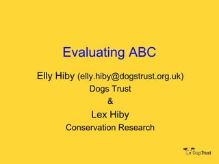 Evaluating ABC
Elly Hiby (elly.hiby@dogstrust.org.uk)
Dogs Trust
&
Lex Hiby
Conservation Research
 