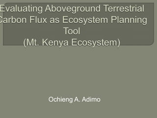 Evaluating Aboveground Terrestrial Carbon Flux as Ecosystem Planning Tool (Mt. Kenya Ecosystem) Ochieng A. Adimo 