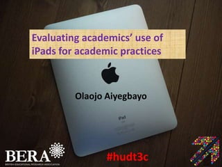 Evaluating academics’ use of
iPads for academic practices



         Olaojo Aiyegbayo




                #hudt3c
 