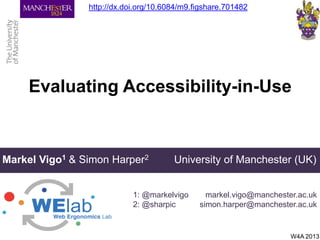 Evaluating Accessibility-in-Use
Markel Vigo1 & Simon Harper2 University of Manchester (UK)
1: @markelvigo
2: @sharpic
W4A 2013
markel.vigo@manchester.ac.uk
simon.harper@manchester.ac.uk
http://dx.doi.org/10.6084/m9.figshare.701482
 