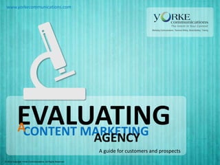 www.yorkecommunications.com

EVALUATING
ACONTENT MARKETING
AGENCY

A guide for customers and prospects
© 2013 Copyright Yorke Communications. All Rights Reserved.

 
