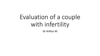 Evaluation of a couple
with infertility
Dr Arthur M
 