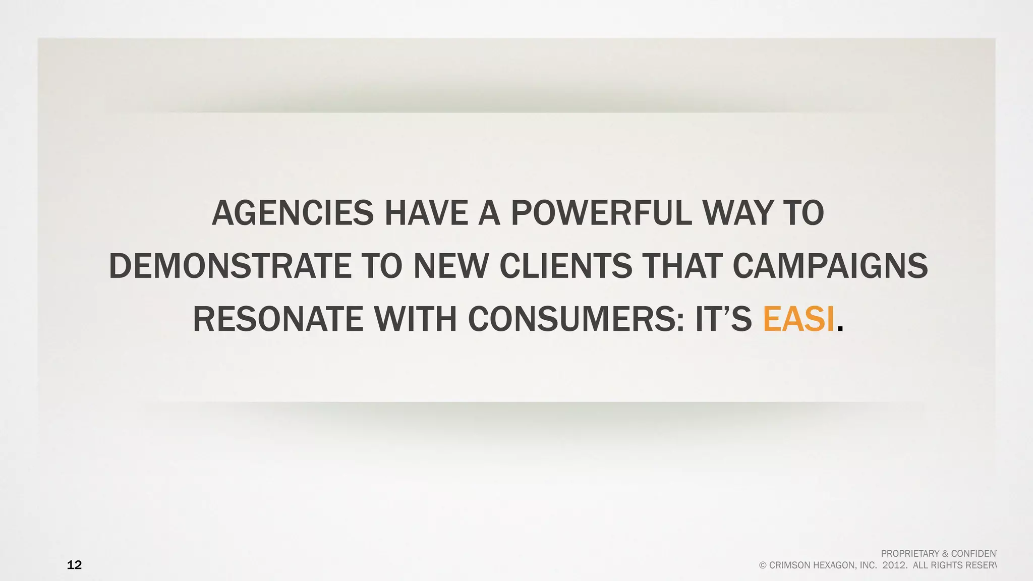 AGENCIES HAVE A POWERFUL WAY TO
     DEMONSTRATE TO NEW CLIENTS THAT CAMPAIGNS
        RESONATE WITH CONSUMERS: IT’S EASI.




                                                             PROPRIETARY & CONFIDENTIAL
12                                   © CRIMSON HEXAGON, INC. 2012. ALL RIGHTS RESERVED.
 