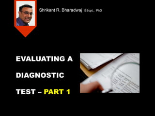 Shrikant R. Bharadwaj

EVALUATING A
DIAGNOSTIC
TEST – PART 1

BSopt., PhD

 