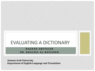 R AG H A D A B U TA L E B
D R . K H A L E E L A L - B ATA I N E H
EVALUATING A DICTIONARY
Amman Arab University
Department of English Language and Translation
 