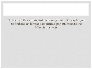 To test whether a standard dictionary makes it easy for you
to find and understand its entries, pay attention to the
following aspects:
 