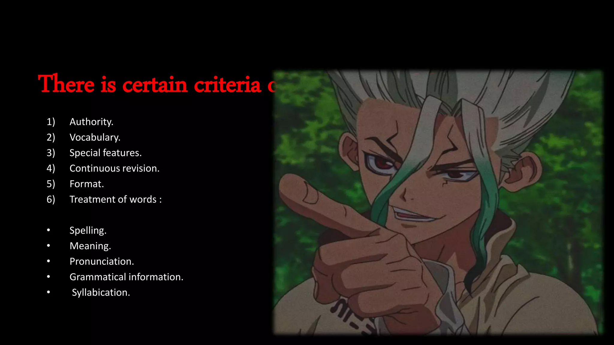 There is certain criteria of evaluation of dictionaries :
1) Authority.
2) Vocabulary.
3) Special features.
4) Continuous revision.
5) Format.
6) Treatment of words :
• Spelling.
• Meaning.
• Pronunciation.
• Grammatical information.
• Syllabication.