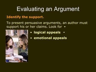 Evaluating an Argument Identify the support. To present persuasive arguments, an author must support his or her claims. Look for logical appeals emotional appeals 