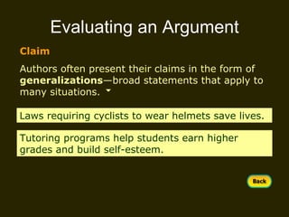 Evaluating an Argument Claim Authors often present their claims in the form of  generalizations —broad statements that apply to many situations. Laws requiring cyclists to wear helmets save lives. Tutoring programs help students earn higher grades and build self-esteem. 