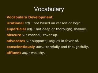 Vocabulary Vocabulary Development irrational   adj.:  not based on reason or logic. superficial   adj.:  not deep or thorough; shallow. obscure   v.:  conceal; cover up. advocates   v.:  supports; argues in favor of. conscientiously   adv.:  carefully and thoughtfully. affluent  adj.:  wealthy. 