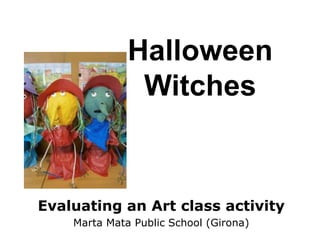 Halloween
Witches

Evaluating an Art class activity
Marta Mata Public School (Girona)

 