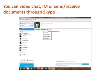 You can video chat, IM or send/receive
documents through Skype
 