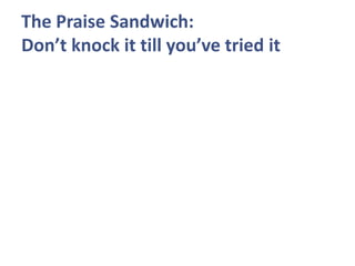 The Praise Sandwich:
Don’t knock it till you’ve tried it
 