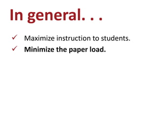 In general. . .
 Maximize instruction to students.
 Minimize the paper load.
 