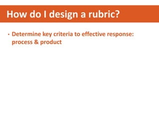 • Determine key criteria to effective response:
process & product
How do I design a rubric?
 
