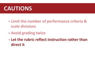 • Limit the number of performance criteria &
scale divisions
• Avoid grading twice
• Let the rubric reflect instruction rather than
direct it
CAUTIONS
 