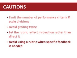 • Limit the number of performance criteria &
scale divisions
• Avoid grading twice
• Let the rubric reflect instruction rather than
direct it
• Avoid using a rubric when specific feedback
is needed
CAUTIONS
 