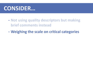 • Not using quality descriptors but making
brief comments instead
• Weighing the scale on critical categories
CONSIDER…
 