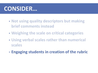 • Not using quality descriptors but making
brief comments instead
• Weighing the scale on critical categories
• Using verbal scales rather than numerical
scales
• Engaging students in creation of the rubric
CONSIDER…
 