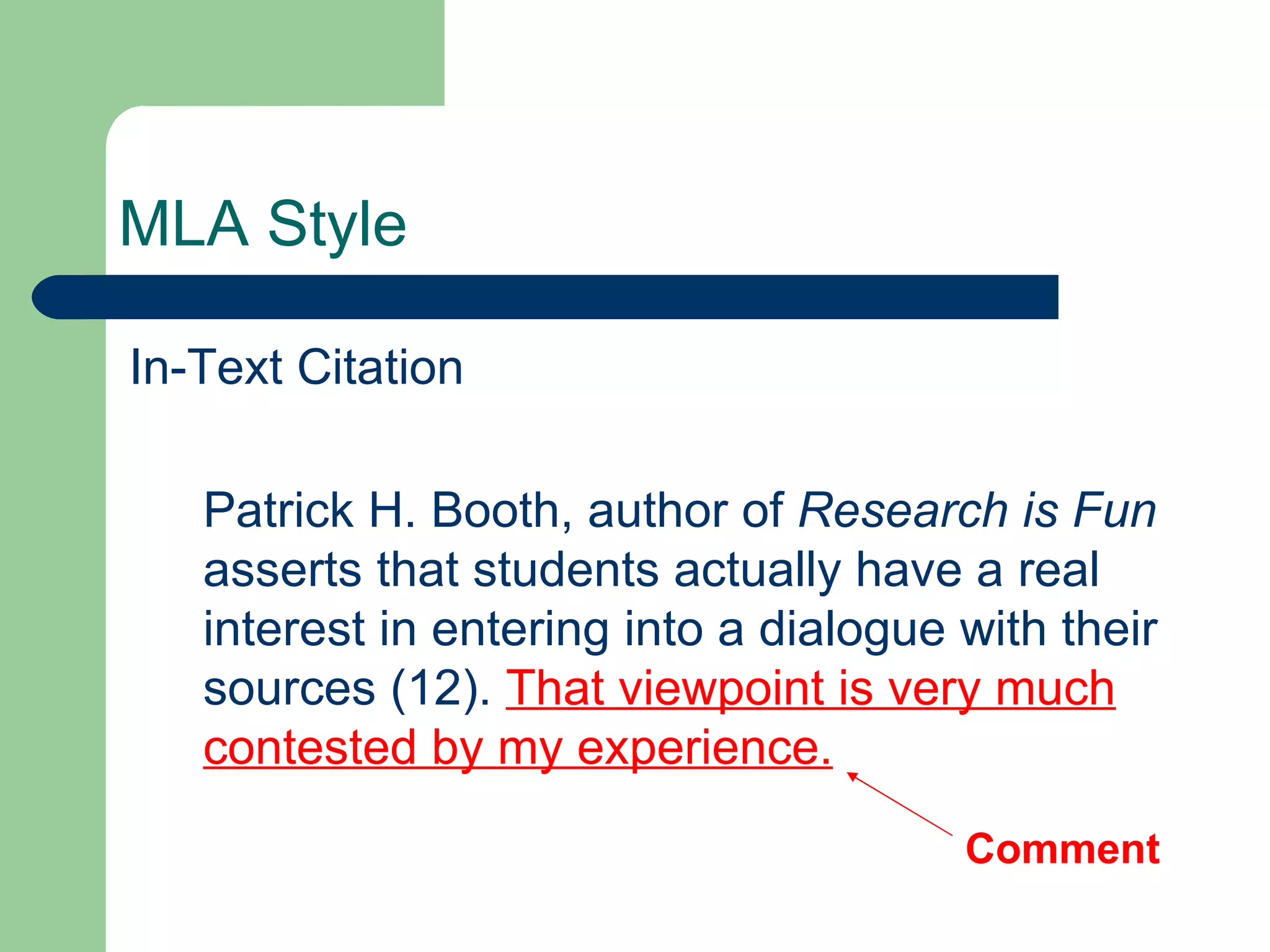 MLA Style In-Text Citation Patrick H. Booth, author of  Research is Fun  asserts that students actually have a real interest in entering into a dialogue with their sources (12).  That viewpoint is very much contested by my experience. Comment 