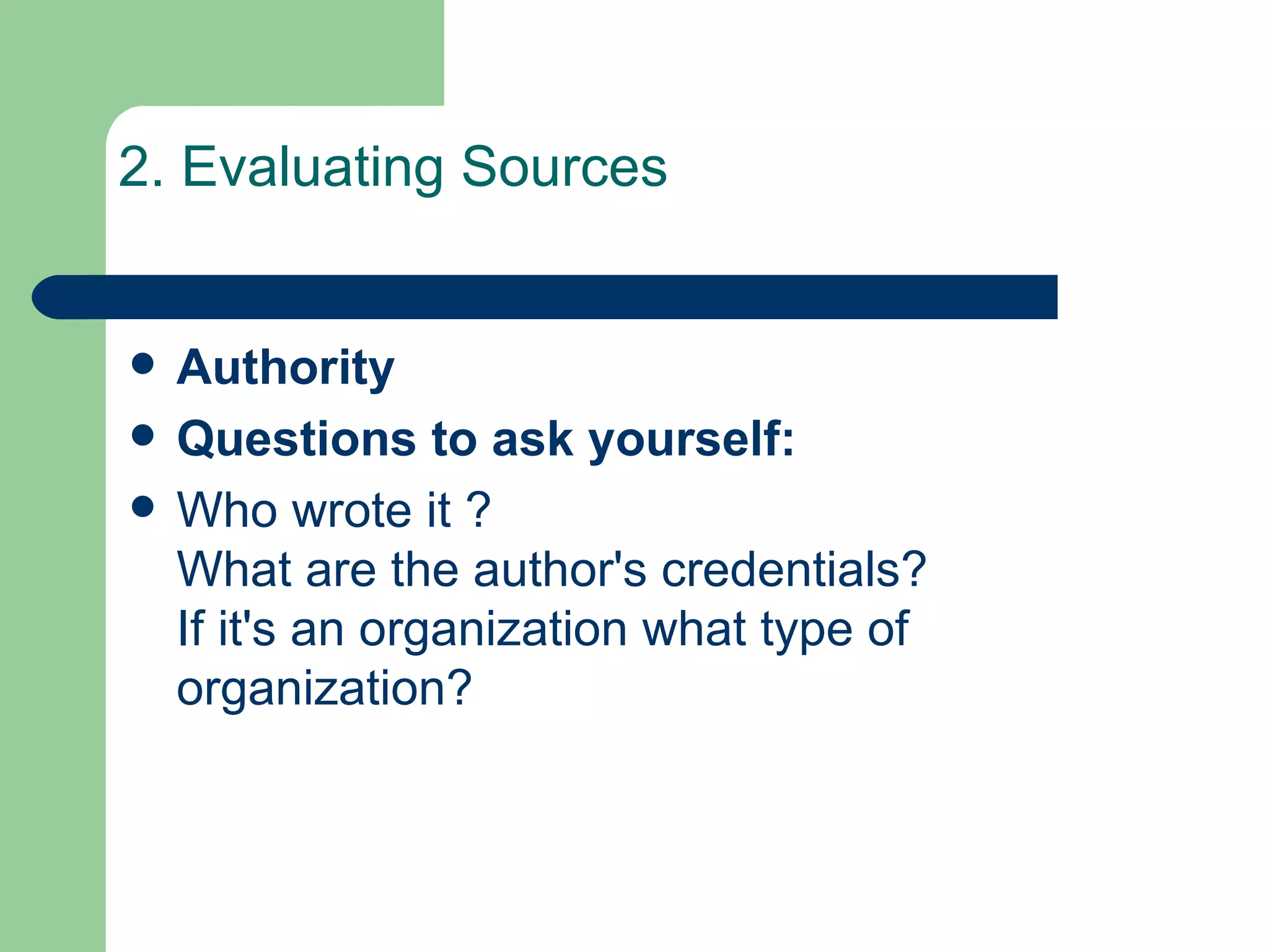 2. Evaluating Sources Authority   Questions to ask yourself:   Who wrote it ?  What are the author's credentials?  If it's an organization what type of organization?  