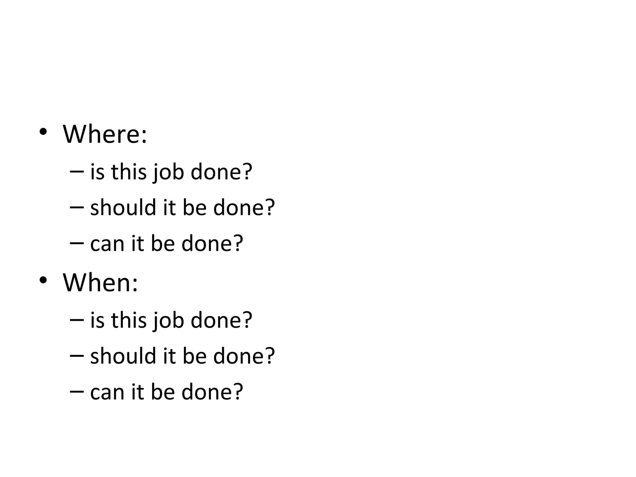 Where:  is this job done?  should it be done?  can it be done?  When:  is this job done?  should it be done?  can it be done?  