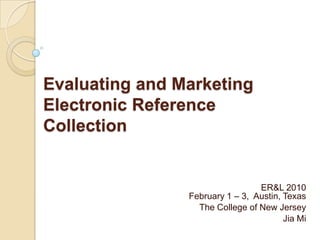 Evaluating and Marketing
Electronic Reference
Collection


                                 ER&L 2010
                February 1 – 3, Austin, Texas
                  The College of New Jersey
                                        Jia Mi
 