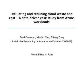 Evaluating and reducing cloud waste and
cost—A data-driven case study from Azure
workloads
Brad Everman, Maxim Gao, Ziliang Zong
Sustainable Computing: Informatics and Systems 35 (2022)
Mehedi Hasan Raju
 