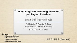 Evaluating and selecting
software packages: A review
Anil S. Jadhav*, Rajendra M. Sonar

Information and Software Technology
vol.51 pp.555–563, 2009.

Big Wu
Presenter : Jin Liu
Dean Yeh

 